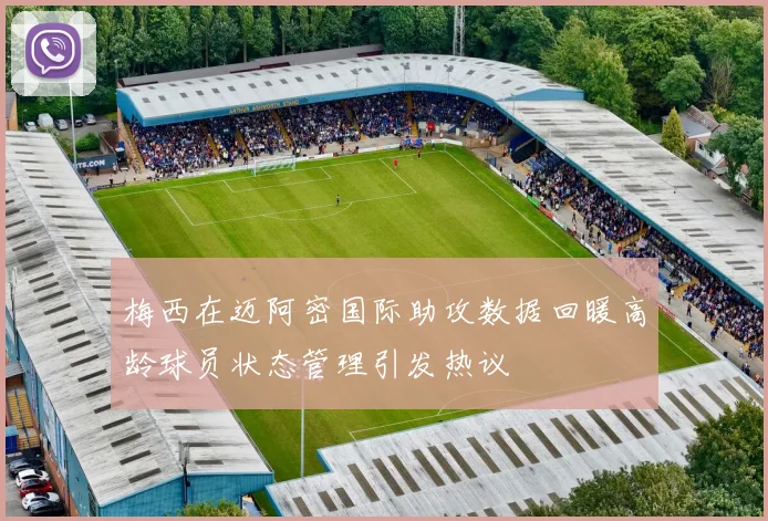 梅西在迈阿密国际助攻数据回暖高龄球员状态管理引发热议